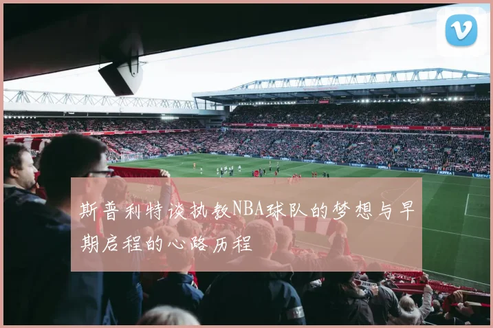 斯普利特谈执教NBA球队的梦想与早期启程的心路历程