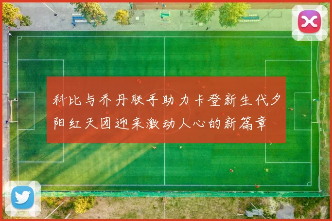 科比与乔丹联手助力卡登新生代夕阳红天团迎来激动人心的新篇章