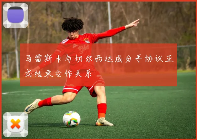 马雷斯卡与切尔西达成分手协议正式结束合作关系