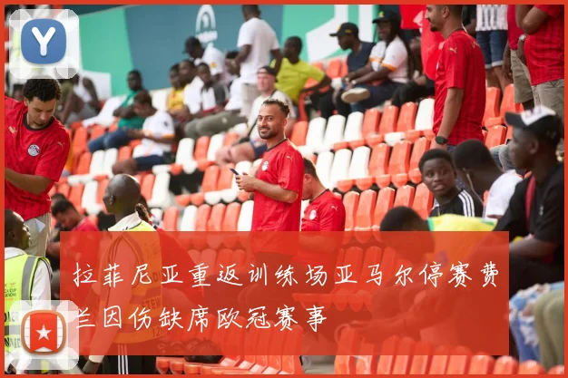 拉菲尼亚重返训练场亚马尔停赛费兰因伤缺席欧冠赛事