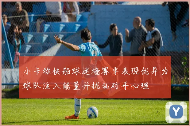 小卡称快船球迷墙赛季表现优异为球队注入能量并扰乱对手心理