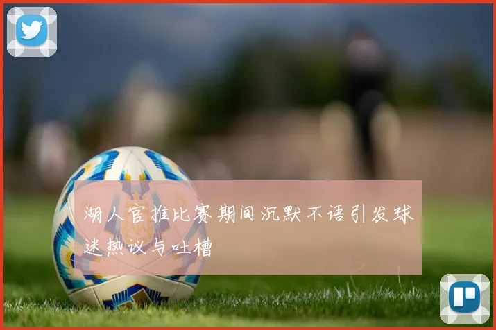 湖人官推比赛期间沉默不语引发球迷热议与吐槽