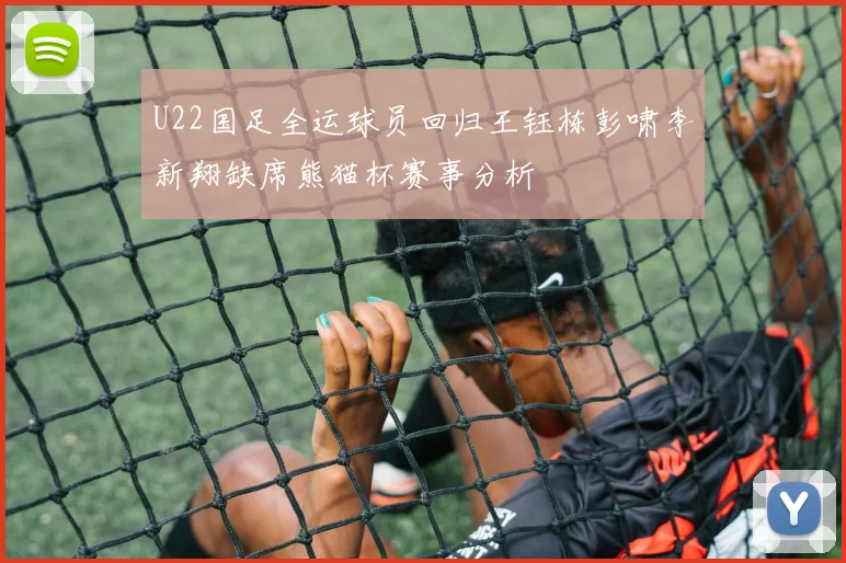 U22国足全运球员回归王钰栋彭啸李新翔缺席熊猫杯赛事分析