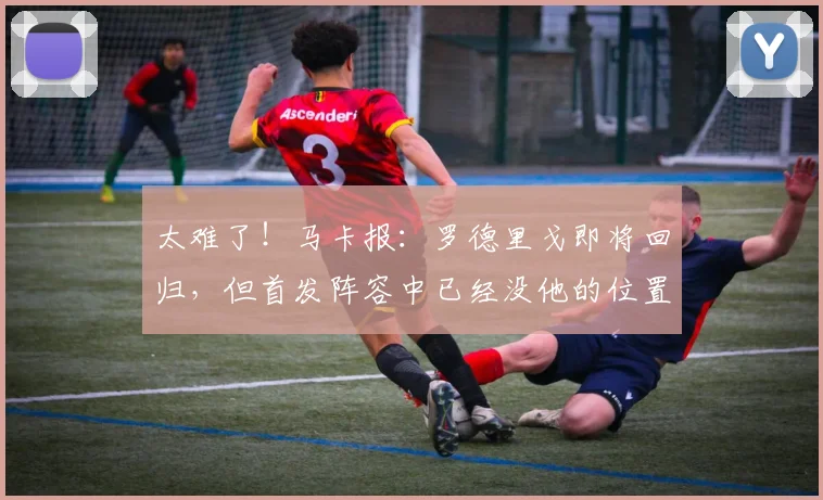 太难了！马卡报：罗德里戈即将回归，但首发阵容中已经没他的位置