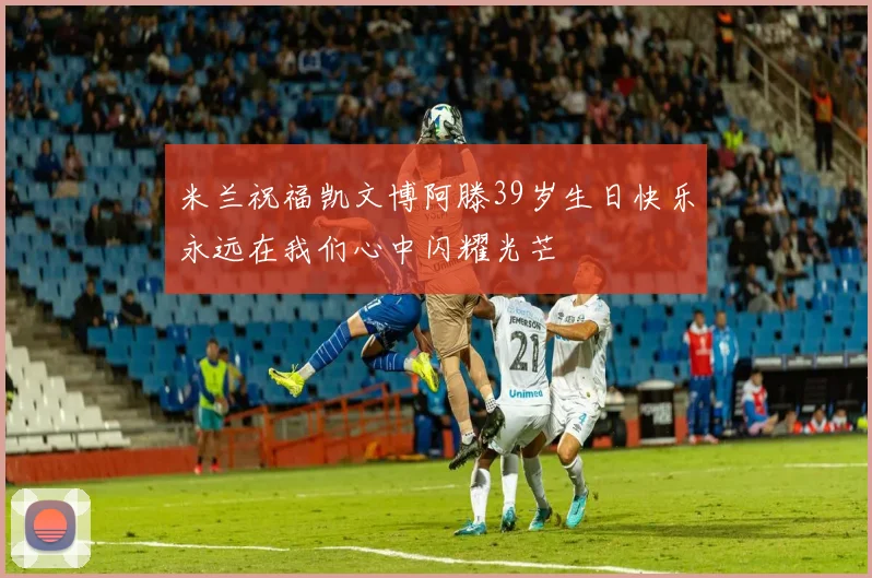 米兰祝福凯文博阿滕39岁生日快乐永远在我们心中闪耀光芒