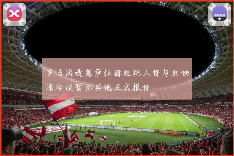 罗马诺透露萨拉赫经纪人将与利物浦洽谈暂无其他正式报价