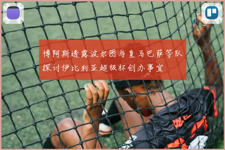 博阿斯透露波尔图与皇马巴萨等队探讨伊比利亚超级杯创办事宜